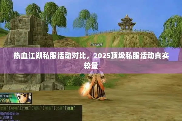 热血江湖私服活动对比，2025顶级私服活动真实较量