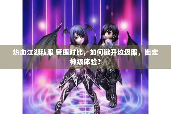 热血江湖私服 管理对比，如何避开垃圾服，锁定神级体验？