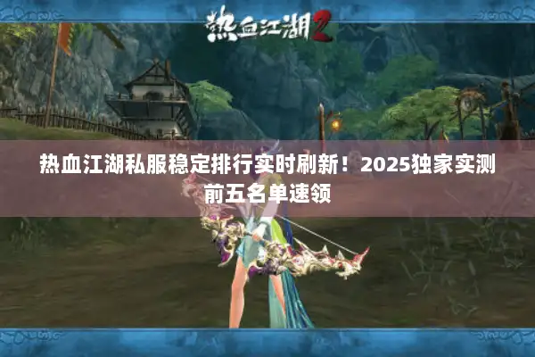 热血江湖私服稳定排行实时刷新！2025独家实测前五名单速领