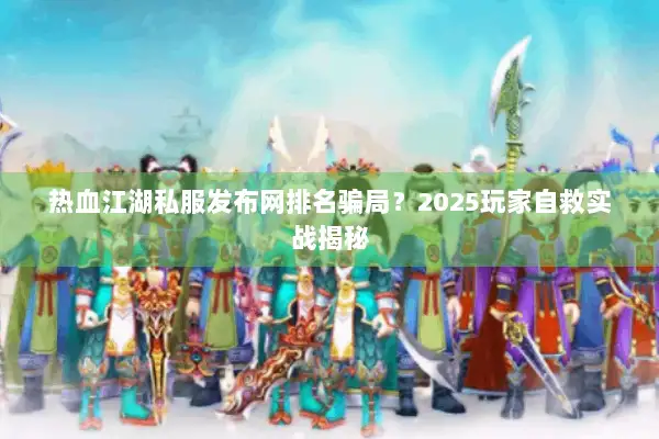 热血江湖私服发布网排名骗局?2025玩家自救实战揭秘 热血江湖私服发布网排名骗局?2025玩家自救实战揭秘