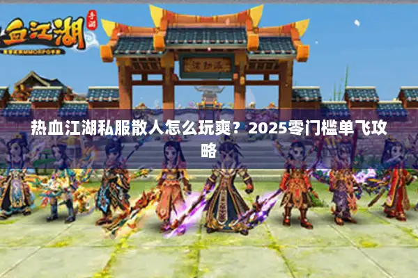 热血江湖私服散人怎么玩爽?2025零门槛单飞攻略 热血江湖私服散人怎么玩爽?2025零门槛单飞攻略