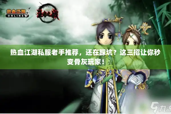 热血江湖私服老手推荐，还在踩坑？这三招让你秒变骨灰玩家！