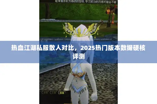热血江湖私服散人对比，2025热门版本数据硬核评测