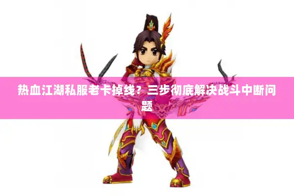 热血江湖私服老卡掉线？三步彻底解决战斗中断问题