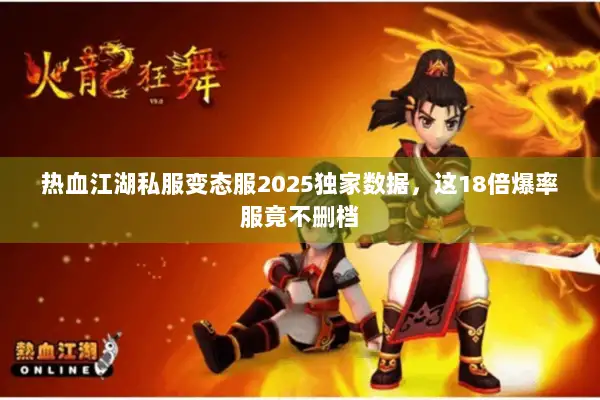 热血江湖私服变态服2025独家数据，这18倍爆率服竟不删档