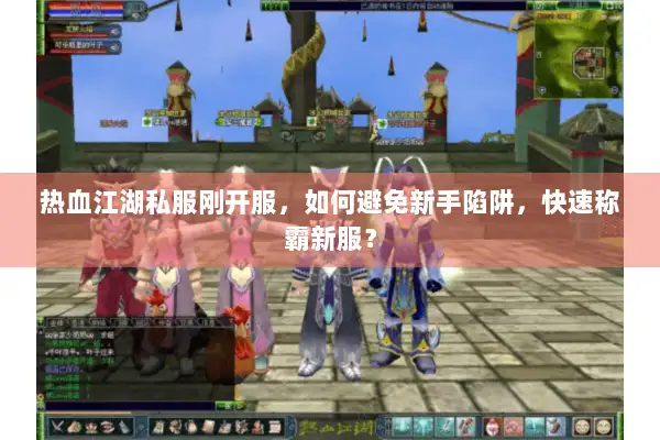 热血江湖私服刚开服，如何避免新手陷阱，快速称霸新服？