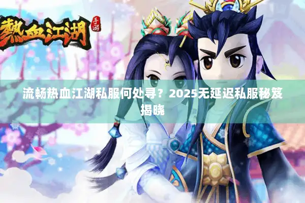 流畅热血江湖私服何处寻？2025无延迟私服秘笈揭晓