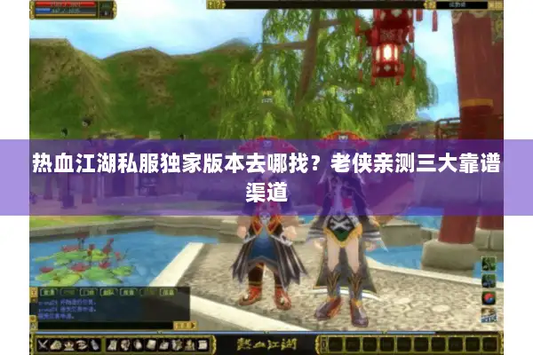 热血江湖私服独家版本去哪找？老侠亲测三大靠谱渠道