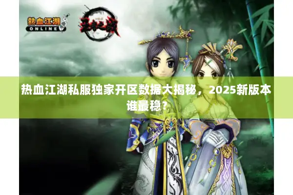 热血江湖私服独家开区数据大揭秘，2025新版本谁最稳？