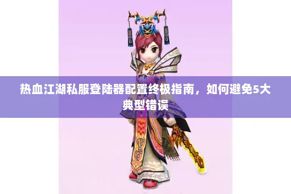 热血江湖私服登陆器配置终极指南，如何避免5大典型错误