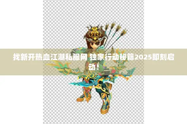 找新开热血江湖私服网 独家行动秘籍2025即刻启动！