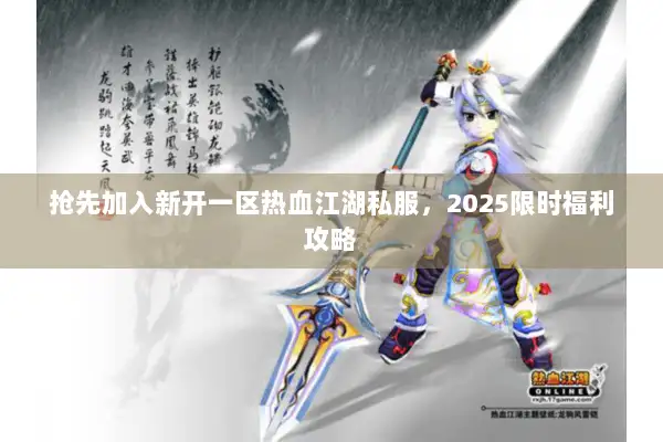 抢先加入新开一区热血江湖私服，2025限时福利攻略
