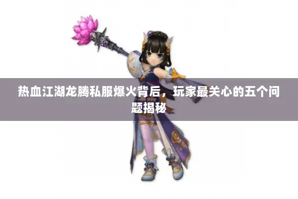 热血江湖龙腾私服爆火背后，玩家最关心的五个问题揭秘