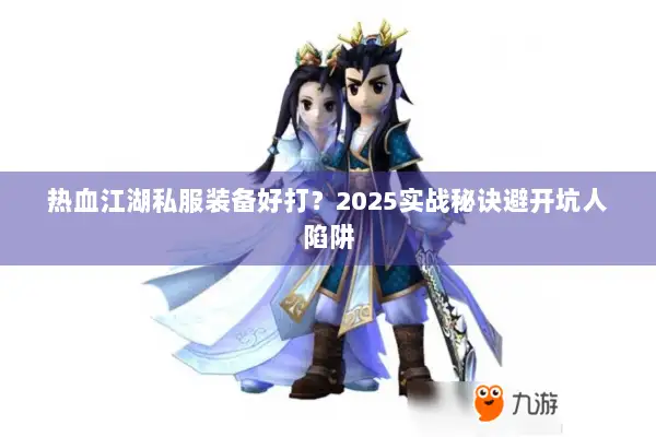 热血江湖私服装备好打?2025实战秘诀避开坑人陷阱 热血江湖私服装备好打?2025实战秘诀避开坑人陷阱