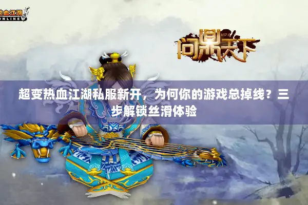 超变热血江湖私服新开，为何你的游戏总掉线？三步解锁丝滑体验