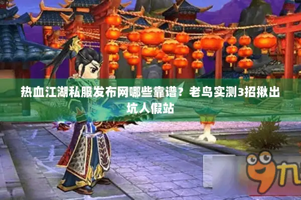 热血江湖私服发布网哪些靠谱？老鸟实测3招揪出坑人假站