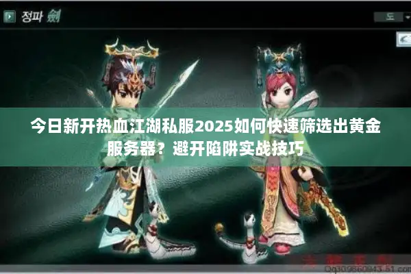 今日新开热血江湖私服2025如何快速筛选出黄金服务器？避开陷阱实战技巧