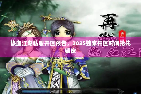 热血江湖私服开区预告，2025独家开区时间抢先锁定