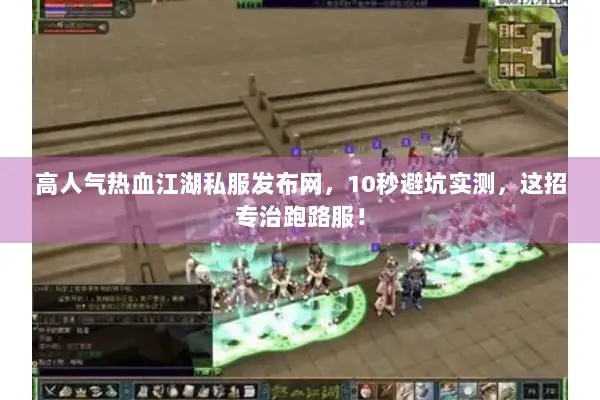 高人气热血江湖私服发布网，10秒避坑实测，这招专治跑路服！