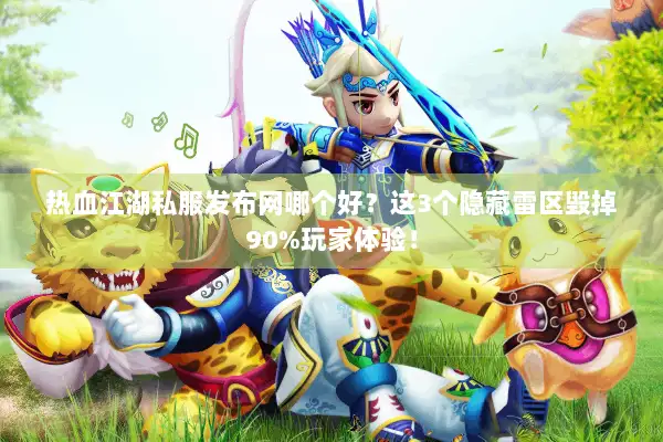 热血江湖私服发布网哪个好？这3个隐藏雷区毁掉90%玩家体验！