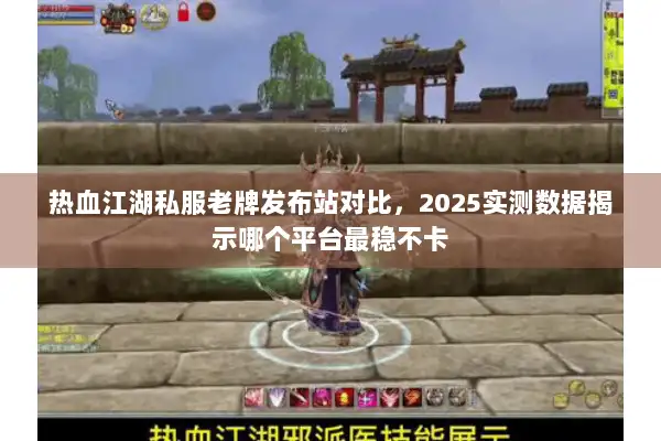 热血江湖私服老牌发布站对比,2025实测数据揭示哪个平台最稳不卡 热血江湖私服老牌发布站对比,2025实测数据揭示哪个平台最稳不卡
