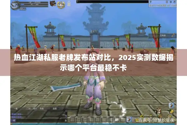 热血江湖私服老牌发布站对比,2025实测数据揭示哪个平台最稳不卡 热血江湖私服老牌发布站对比,2025实测数据揭示哪个平台最稳不卡