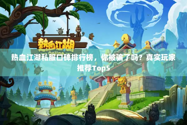 热血江湖私服口碑排行榜，你被骗了吗？真实玩家推荐Top5