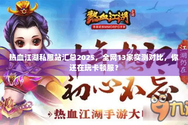 热血江湖私服站汇总2025，全网13家实测对比，你还在玩卡顿服？