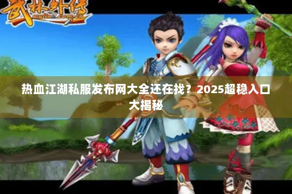 热血江湖私服发布网大全还在找？2025超稳入口大揭秘
