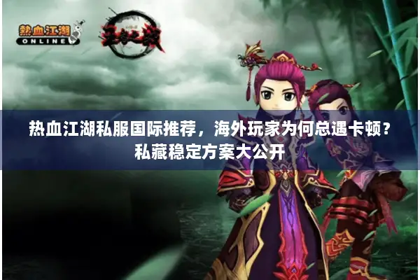 热血江湖私服国际推荐，海外玩家为何总遇卡顿？私藏稳定方案大公开