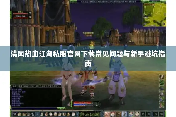 清风热血江湖私服官网下载常见问题与新手避坑指南