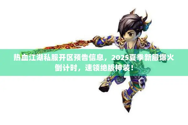 热血江湖私服开区预告信息，2025夏季新服爆火倒计时，速领绝版神装！