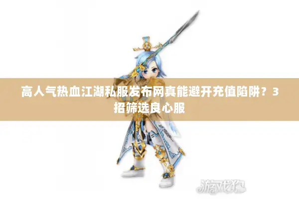 高人气热血江湖私服发布网真能避开充值陷阱？3招筛选良心服