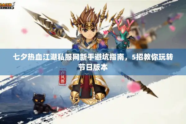 七夕热血江湖私服网新手避坑指南，5招教你玩转节日版本