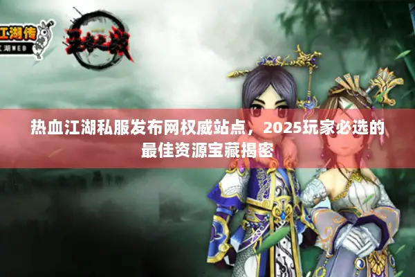热血江湖私服发布网权威站点，2025玩家必选的最佳资源宝藏揭密