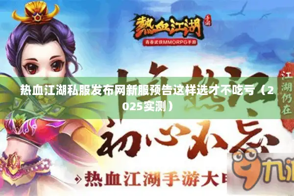 热血江湖私服发布网新服预告这样选才不吃亏（2025实测）