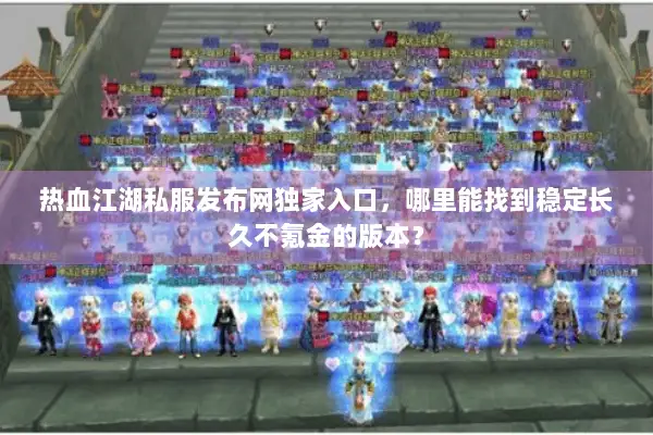 热血江湖私服发布网独家入口，哪里能找到稳定长久不氪金的版本？