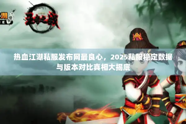 热血江湖私服发布网最良心，2025私服稳定数据与版本对比真相大揭底
