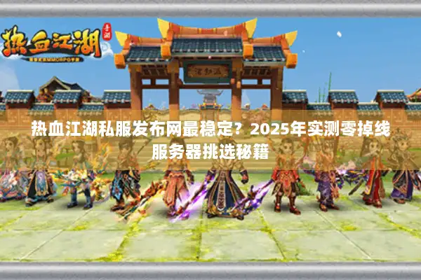 热血江湖私服发布网最稳定？2025年实测零掉线服务器挑选秘籍