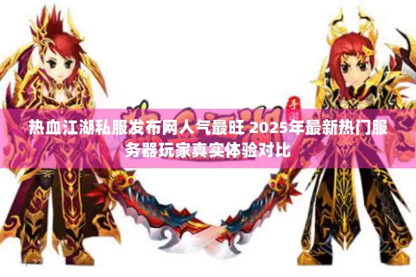 热血江湖私服发布网人气最旺 2025年最新热门服务器玩家真实体验对比
