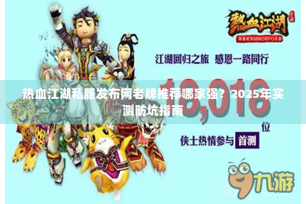 热血江湖私服发布网老牌推荐哪家强？2025年实测防坑指南