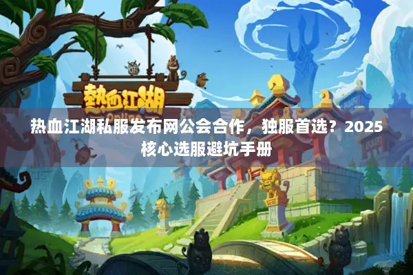 热血江湖私服发布网公会合作，独服首选？2025核心选服避坑手册