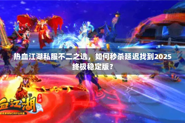 热血江湖私服不二之选，如何秒杀延迟找到2025终极稳定版？