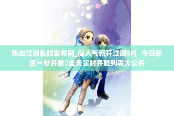 热血江湖私服发布网_高人气新开江湖SF▎今日新区一秒开放◁全天实时开服列表大公开