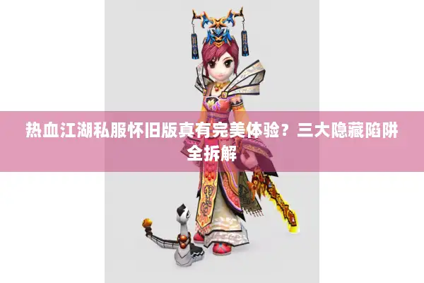 热血江湖私服怀旧版真有完美体验？三大隐藏陷阱全拆解