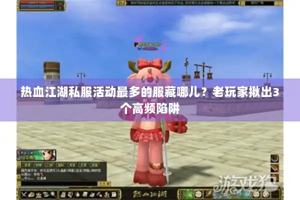 热血江湖私服活动最多的服藏哪儿？老玩家揪出3个高频陷阱