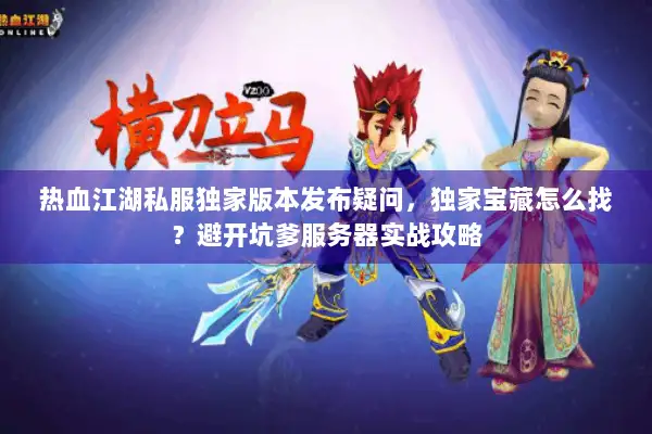 热血江湖私服独家版本发布疑问，独家宝藏怎么找？避开坑爹服务器实战攻略