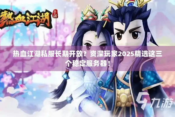 热血江湖私服长期开放？资深玩家2025精选这三个稳定服务器！