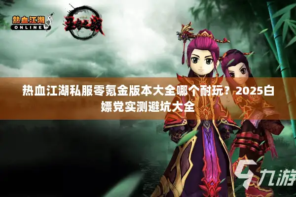 热血江湖私服零氪金版本大全哪个耐玩？2025白嫖党实测避坑大全