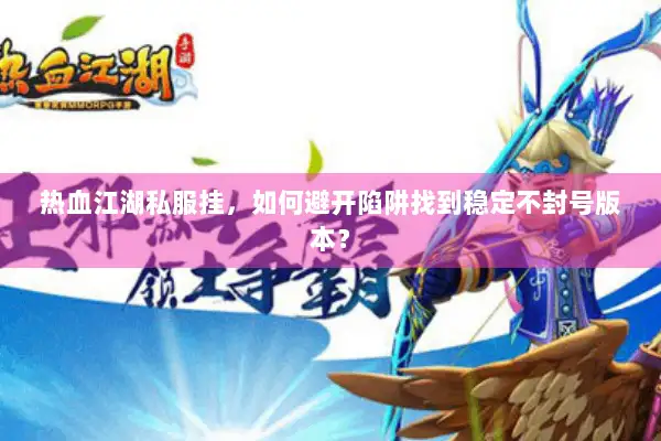 热血江湖私服挂，如何避开陷阱找到稳定不封号版本？